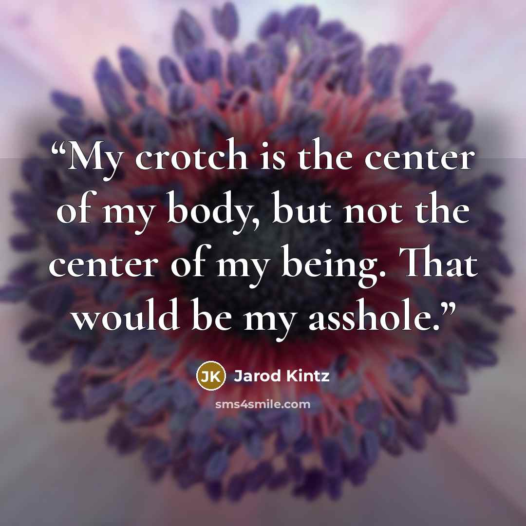 “My crotch is the center of my body, but not the center of my being. That would be my asshole.” quote by Jarod Kintz