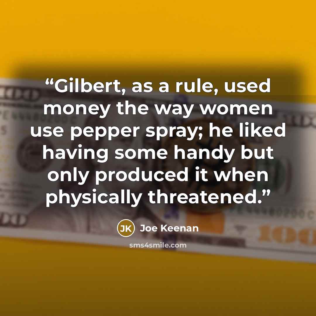“Gilbert, as a rule, used money the way women use pepper spray; he liked having some handy but only produced it when physically threatened.” quote by Joe Keenan