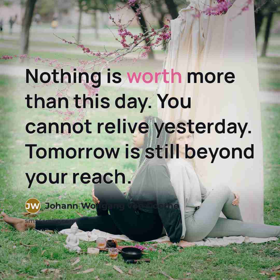“Nothing is worth more than this day. You cannot relive…” quote by Johann Wolfgang von Goethe