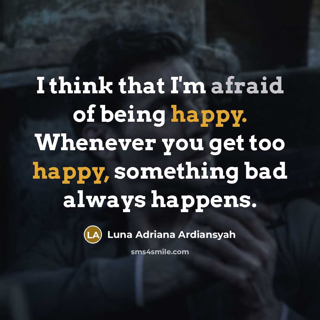 “I think that I'm afraid of being happy. Whenever you get too happy, something bad always happens.” quote by Luna Adriana Ardiansyah