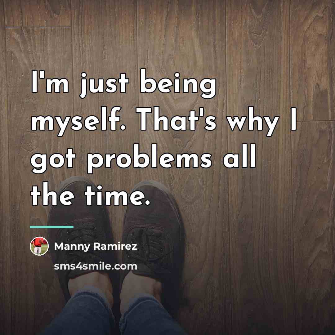 “I'm just being myself. That's why I got problems all…” quote by Manny Ramirez