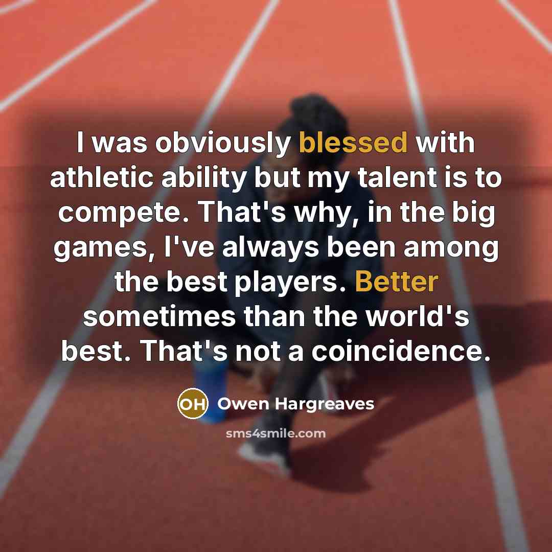 “I was obviously blessed with athletic ability but my talent is to compete. That's why, in the big games, I've always been among the best players. Better sometimes than the world's best. That's not a coincidence.” quote by Owen Hargreaves