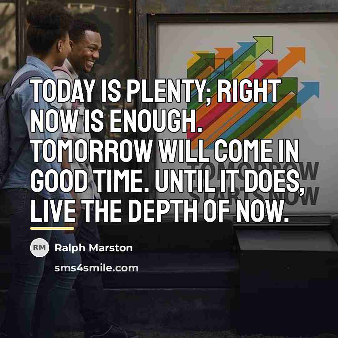 “Today is plenty; right now is enough. Tomorrow will come…” quote by Ralph Marston