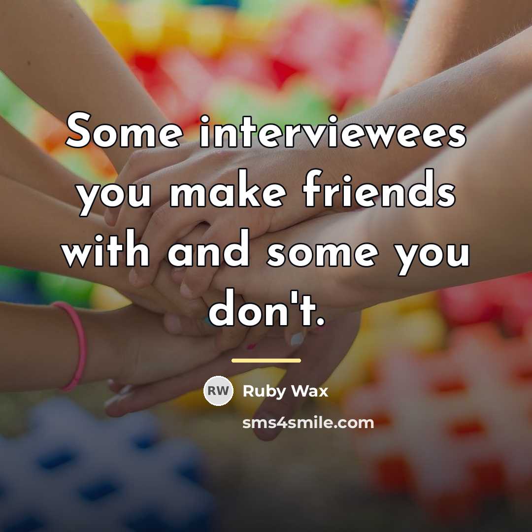 “Some interviewees you make friends with and some you don't.…” quote by Ruby Wax