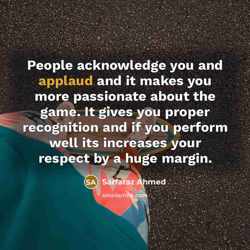 “People acknowledge you and applaud and it makes you more…” quote by Sarfaraz Ahmed