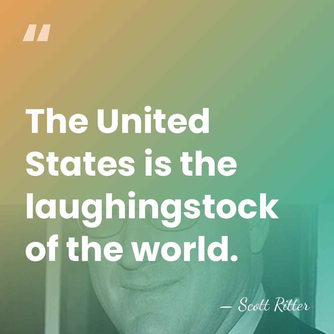 The United States is the laughingstock of the world. - Scott Ritter