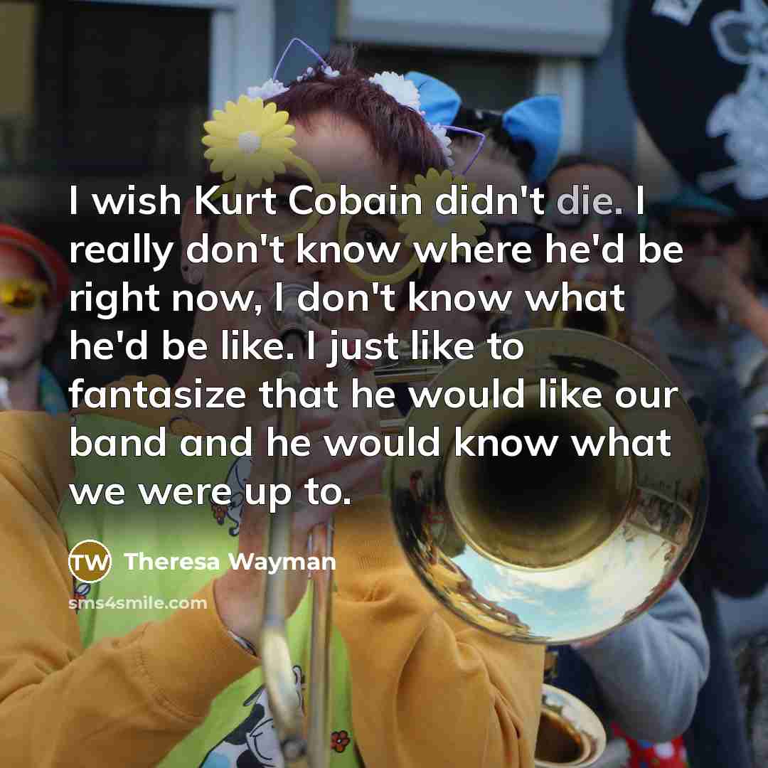 “I wish Kurt Cobain didn't die. I really don't know…” quote by Theresa Wayman