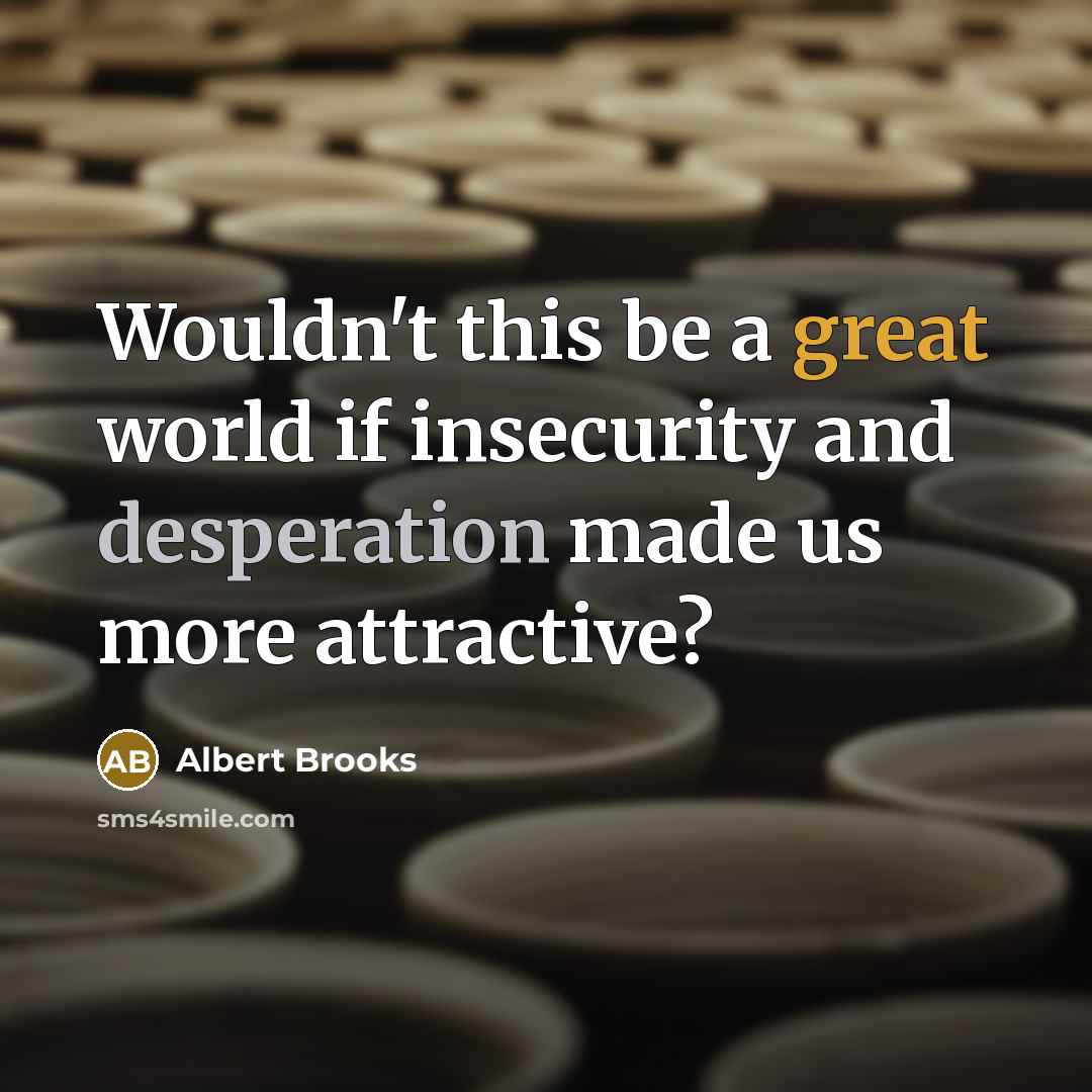 “Wouldn't this be a great world if insecurity and desperation…” quote by Albert Brooks