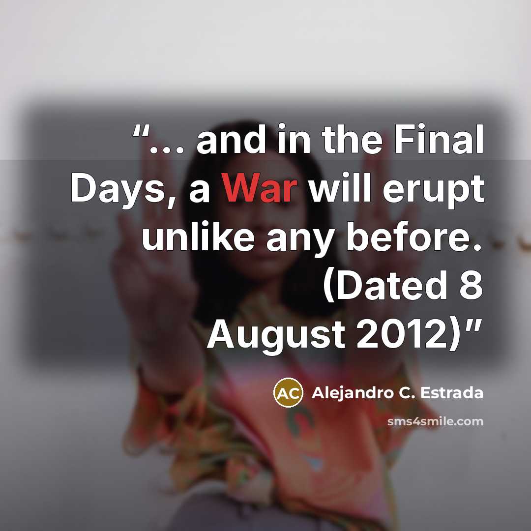 “... and in the Final Days, a War will erupt unlike any before. (Dated 8 August 2012)” quote by Alejandro C. Estrada