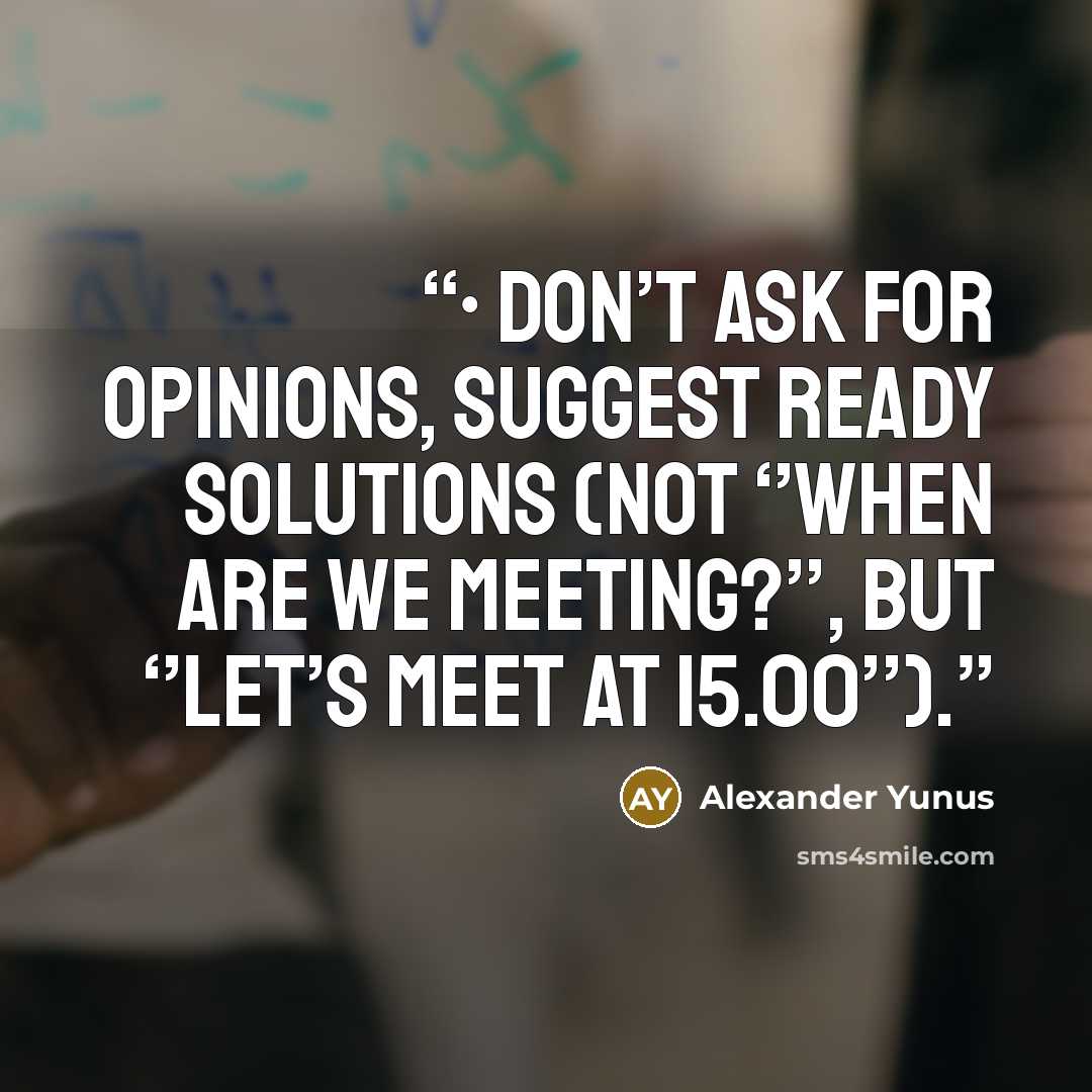 “• Don’t ask for opinions, suggest ready solutions (not ‘’when are we meeting?’’, but ‘’let’s meet at 15.00’’).” quote by Alexander Yunus