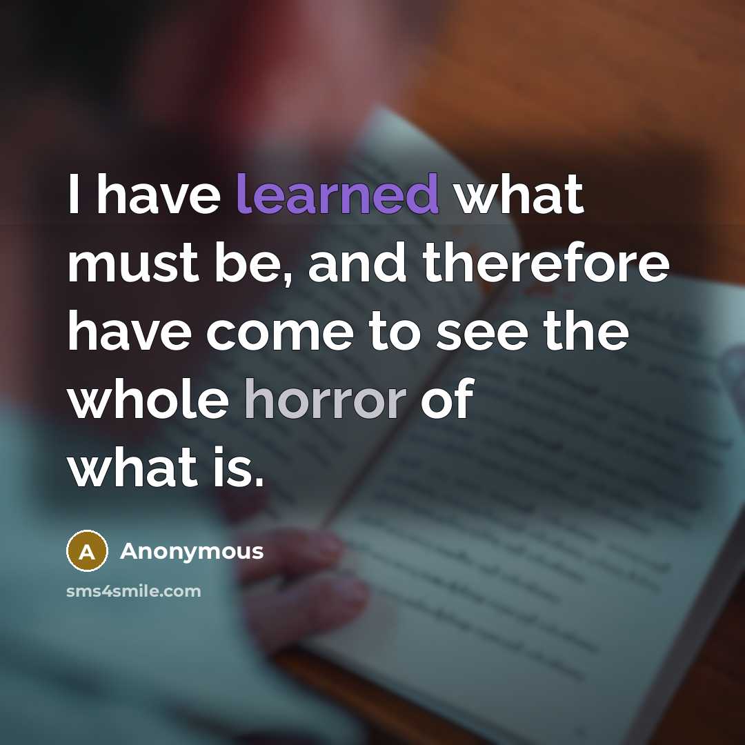 “I have learned what must be, and therefore have come to see the whole horror of what is.” quote by Anonymous