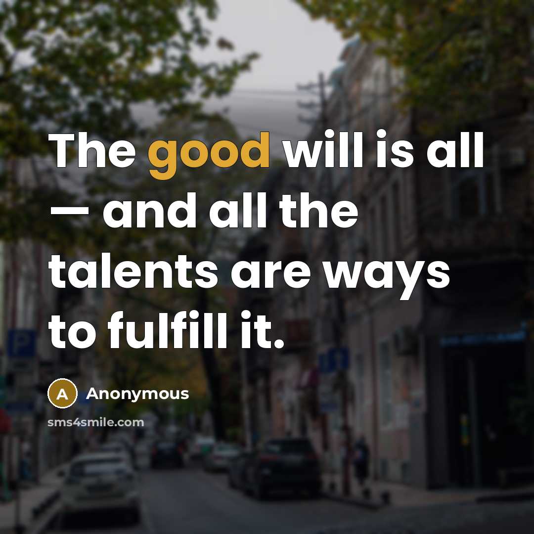 “The good will is all — and all the talents are ways to fulfill it.” quote by Anonymous