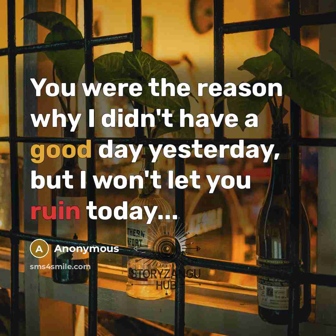 “You were the reason why I didn't have a good day yesterday, but I won't let you ruin today...” quote by Anonymous