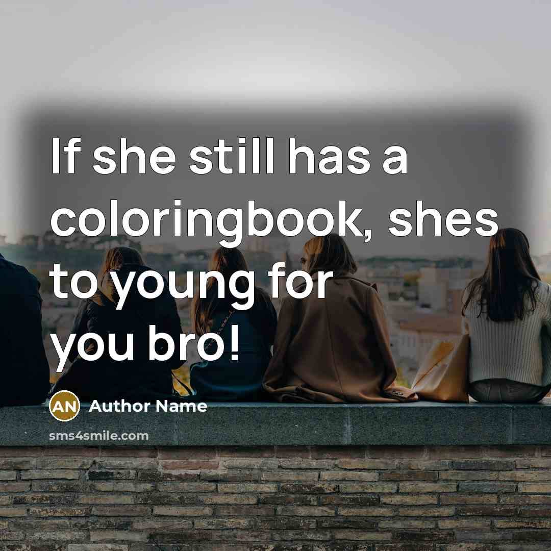 “If she still has a coloringbook, shes to young for you bro!” quote by Author Name
