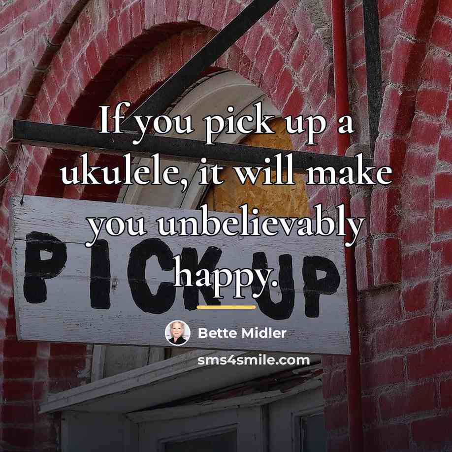 “If you pick up a ukulele, it will make you…” quote by Bette Midler