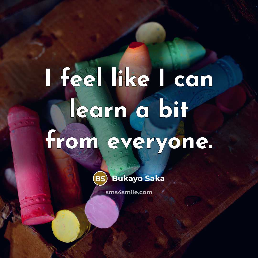 “I feel like I can learn a bit from everyone.…” quote by Bukayo Saka