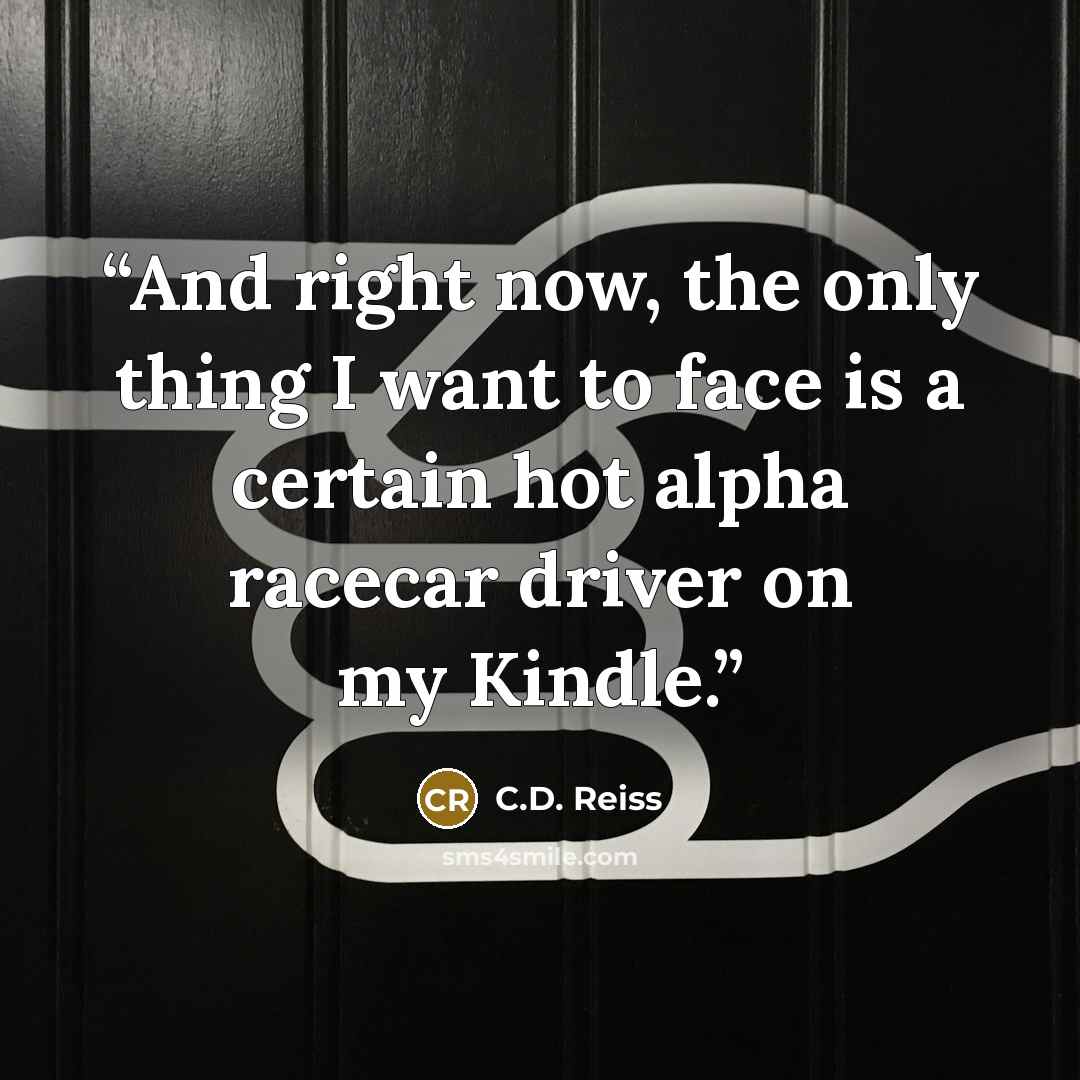 “And right now, the only thing I want to face is a certain hot alpha racecar driver on my Kindle.” quote by C.D. Reiss