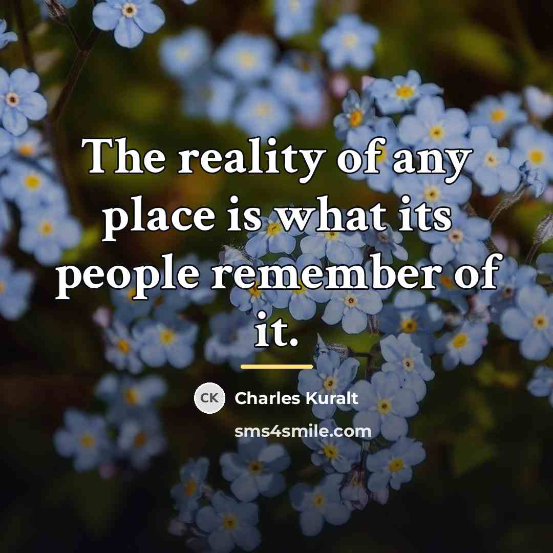 “The reality of any place is what its people remember…” quote by Charles Kuralt