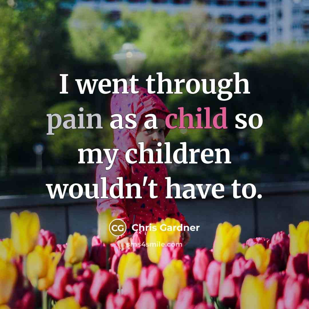 “I went through pain as a child so my children…” quote by Chris Gardner