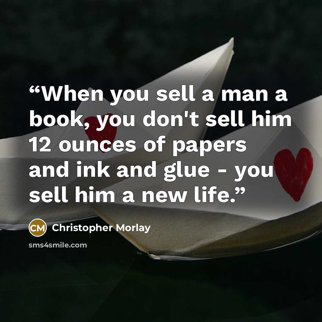 “When you sell a man a book, you don't sell him 12 ounces of papers and ink and glue - you sell him a new life.” quote by Christopher Morlay