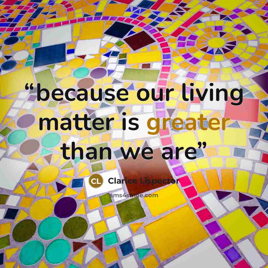 “because our living matter is greater than we are” quote by Clarice Lispector