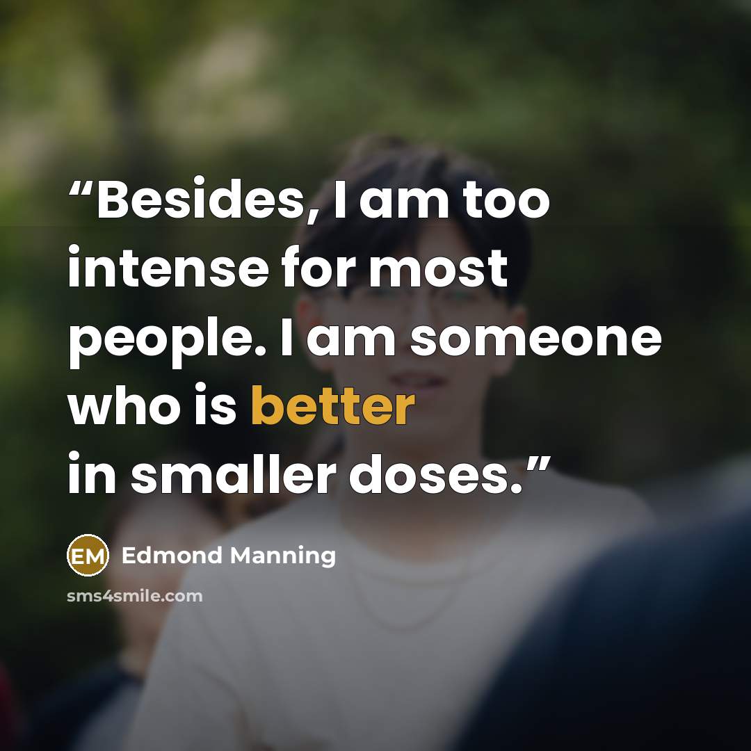 “Besides, I am too intense for most people. I am someone who is better in smaller doses.” quote by Edmond Manning