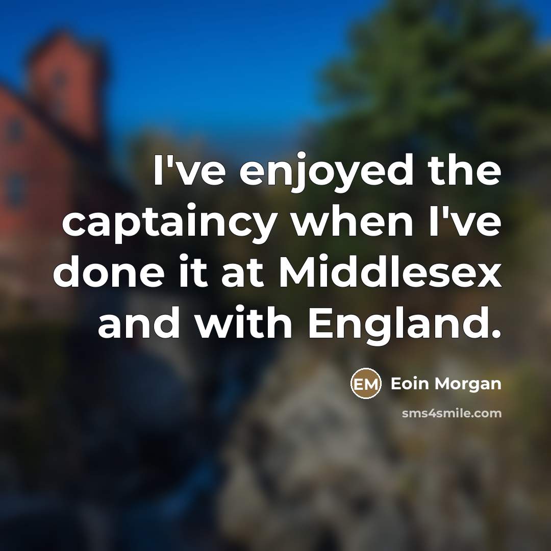 “I've enjoyed the captaincy when I've done it at Middlesex…” quote by Eoin Morgan