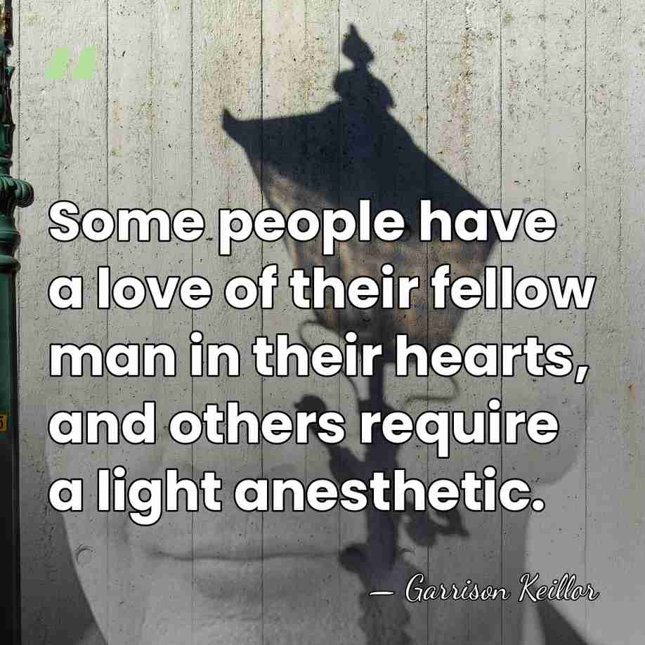 Some people have a love of their fellow man in their hearts,&hellip; - Garrison Keillor