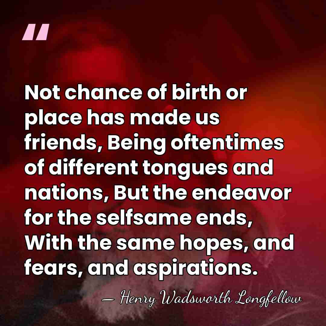 Not chance of birth or place has made us friends, Being oftentimes&hellip; - Henry Wadsworth Longfellow