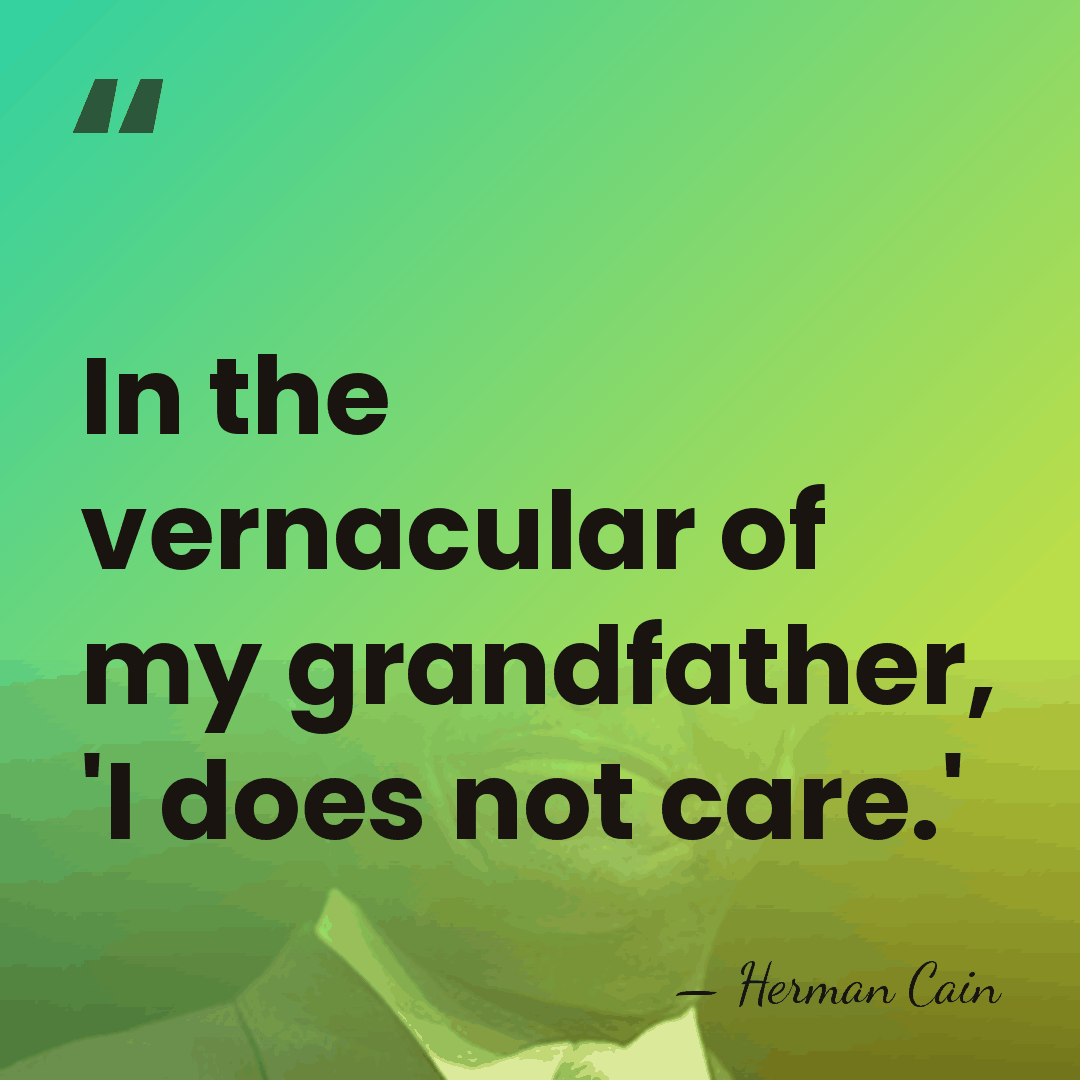 In the vernacular of my grandfather, 'I does not care.' - Herman Cain
