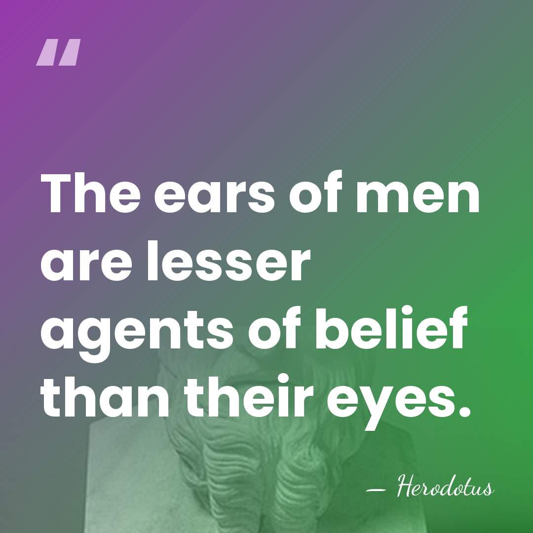 The ears of men are lesser agents of belief than their eyes. - Herodotus