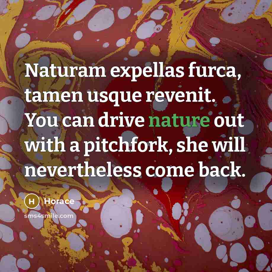 “Naturam expellas furca, tamen usque revenit. You can drive nature…” quote by Horace