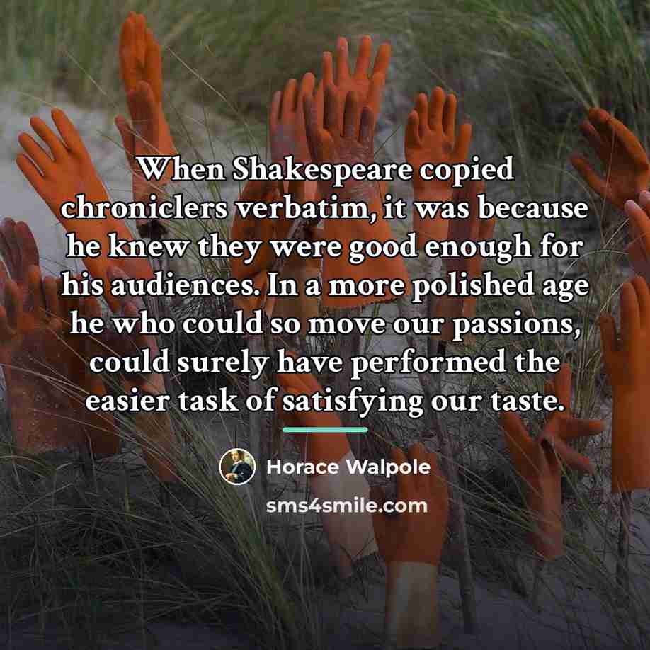 “When Shakespeare copied chroniclers verbatim, it was because he knew…” quote by Horace Walpole