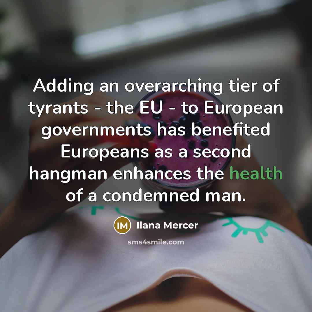 “Adding an overarching tier of tyrants - the EU - to European governments has benefited Europeans as a second hangman enhances the health of a condemned man.” quote by Ilana Mercer