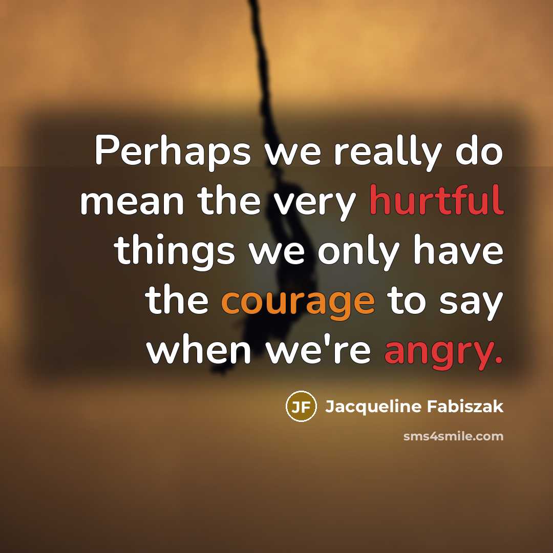 “Perhaps we really do mean the very hurtful things we only have the courage to say when we're angry.” quote by Jacqueline Fabiszak