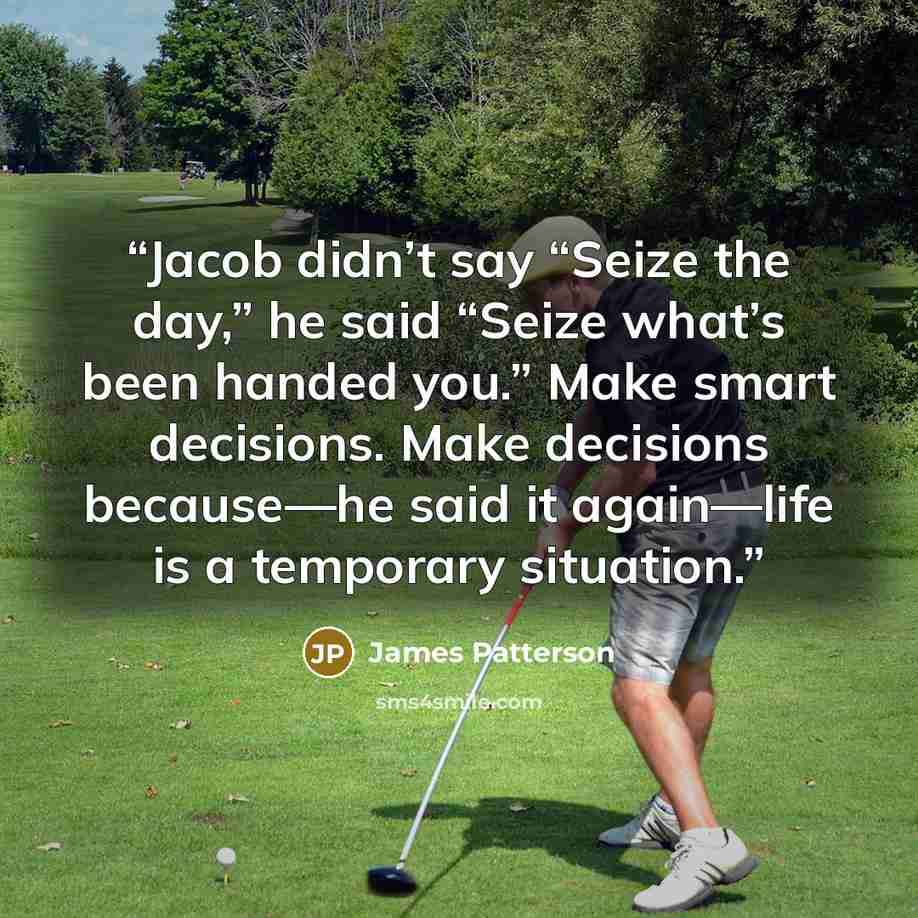 “Jacob didn’t say “Seize the day,” he said “Seize what’s been handed you.” Make smart decisions. Make decisions because—he said it again—life is a temporary situation.” quote by James Patterson