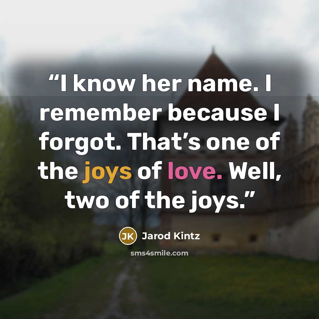 “I know her name. I remember because I forgot. That’s one of the joys of love. Well, two of the joys.” quote by Jarod Kintz