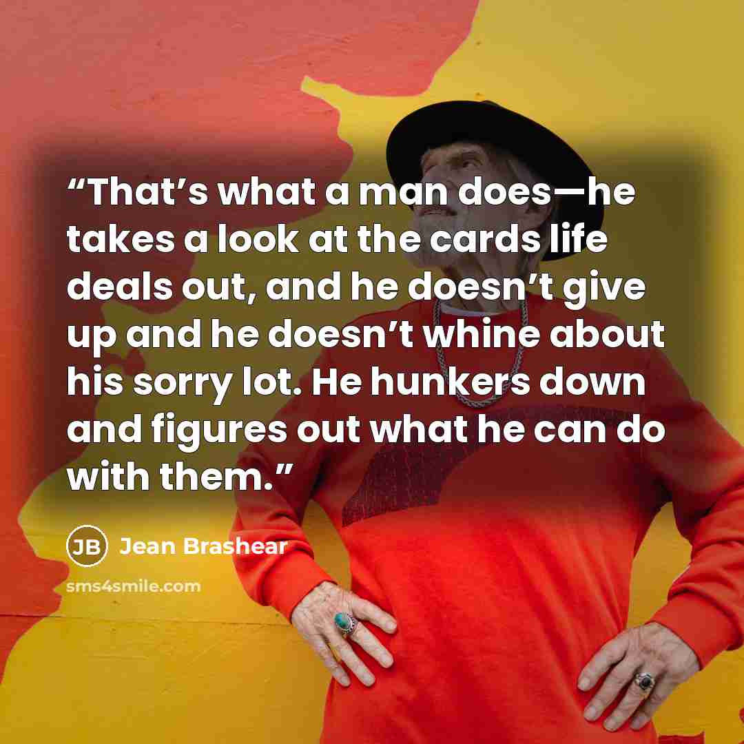 “That’s what a man does—he takes a look at the cards life deals out, and he doesn’t give up and he doesn’t whine about his sorry lot. He hunkers down and figures out what he can do with them.” quote by Jean Brashear