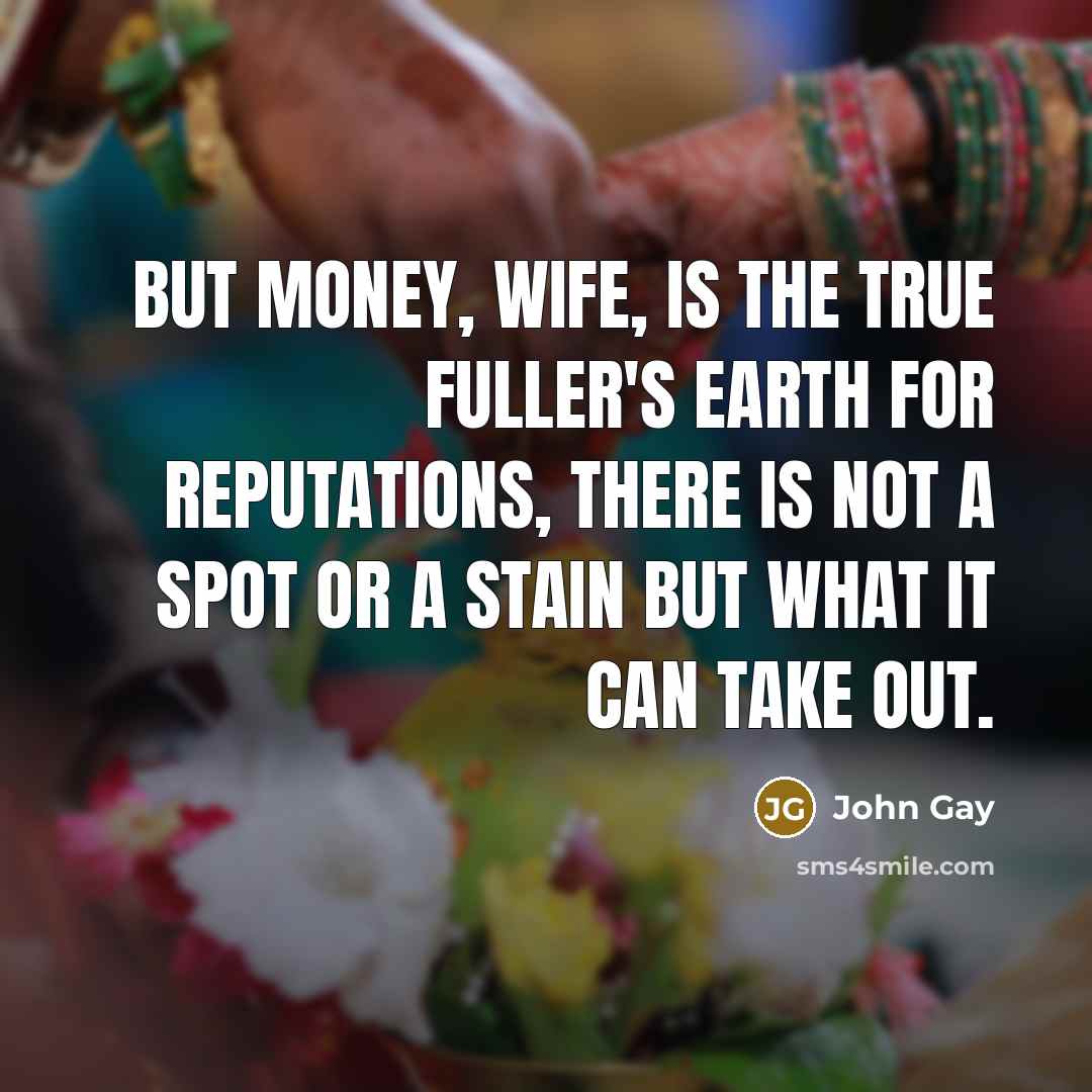 “But money, wife, is the true Fuller's Earth for reputations,…” quote by John Gay