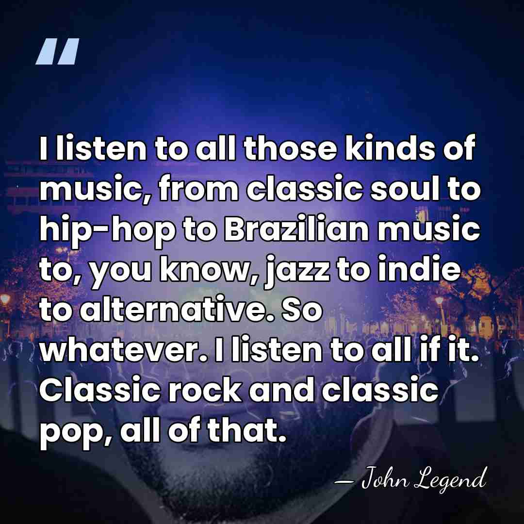 I listen to all those kinds of music, from classic soul to&hellip; - John Legend
