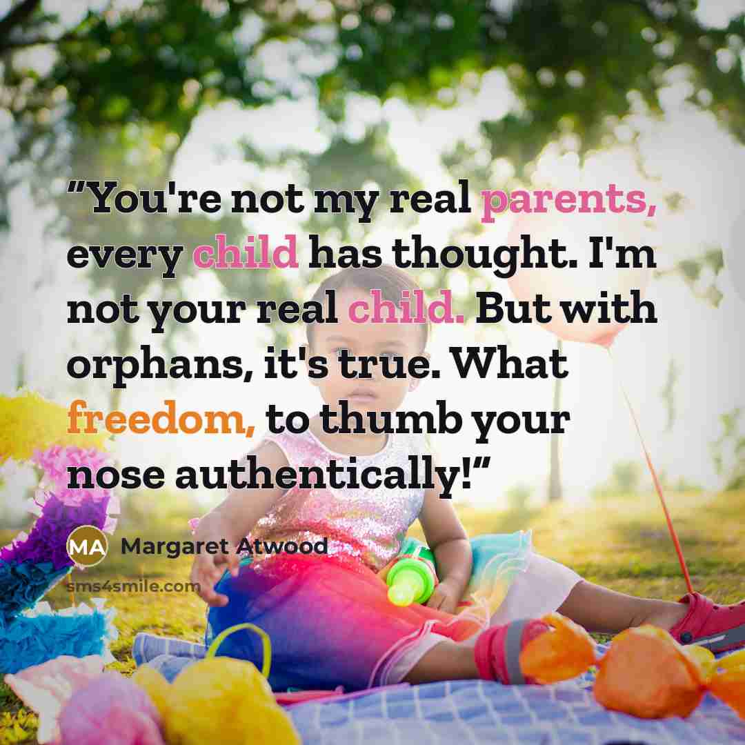 “You're not my real parents, every child has thought. I'm not your real child. But with orphans, it's true. What freedom, to thumb your nose authentically!” quote by Margaret Atwood