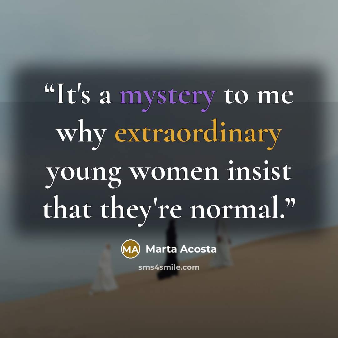 “It's a mystery to me why extraordinary young women insist that they're normal.” quote by Marta Acosta