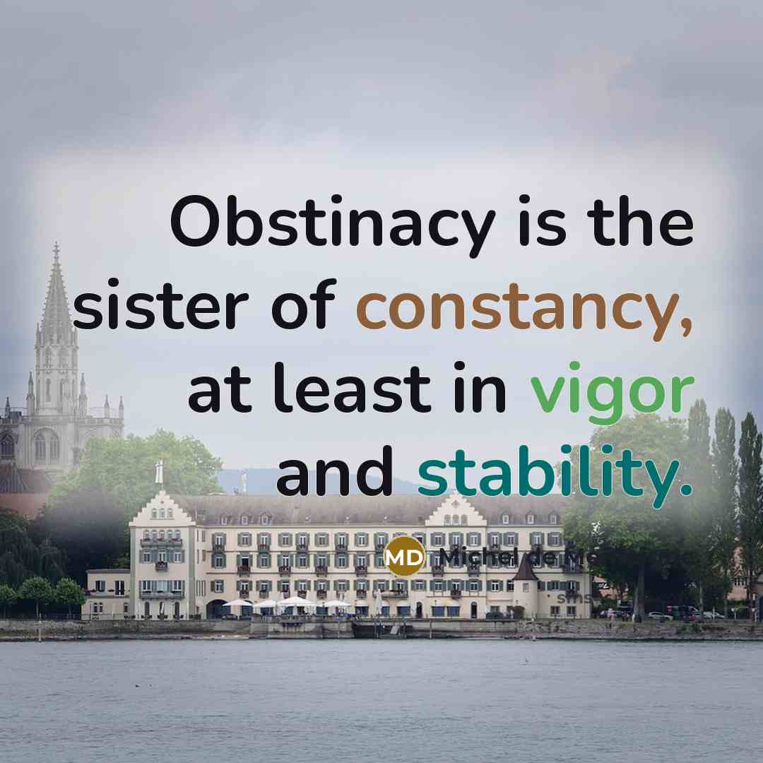 “Obstinacy is the sister of constancy, at least in vigor…” quote by Michel de Montaigne