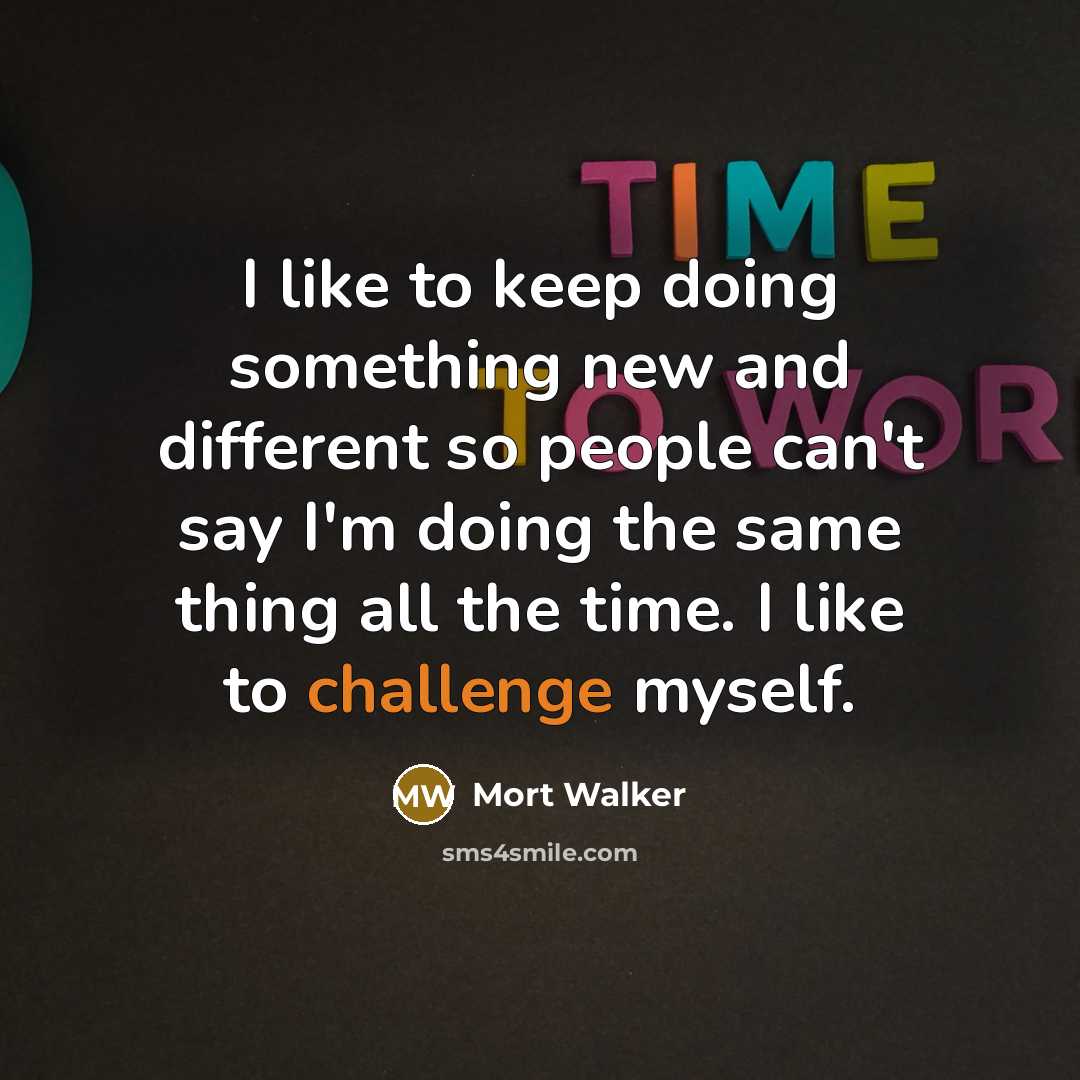 “I like to keep doing something new and different so people can't say I'm doing the same thing all the time. I like to challenge myself.” quote by Mort Walker