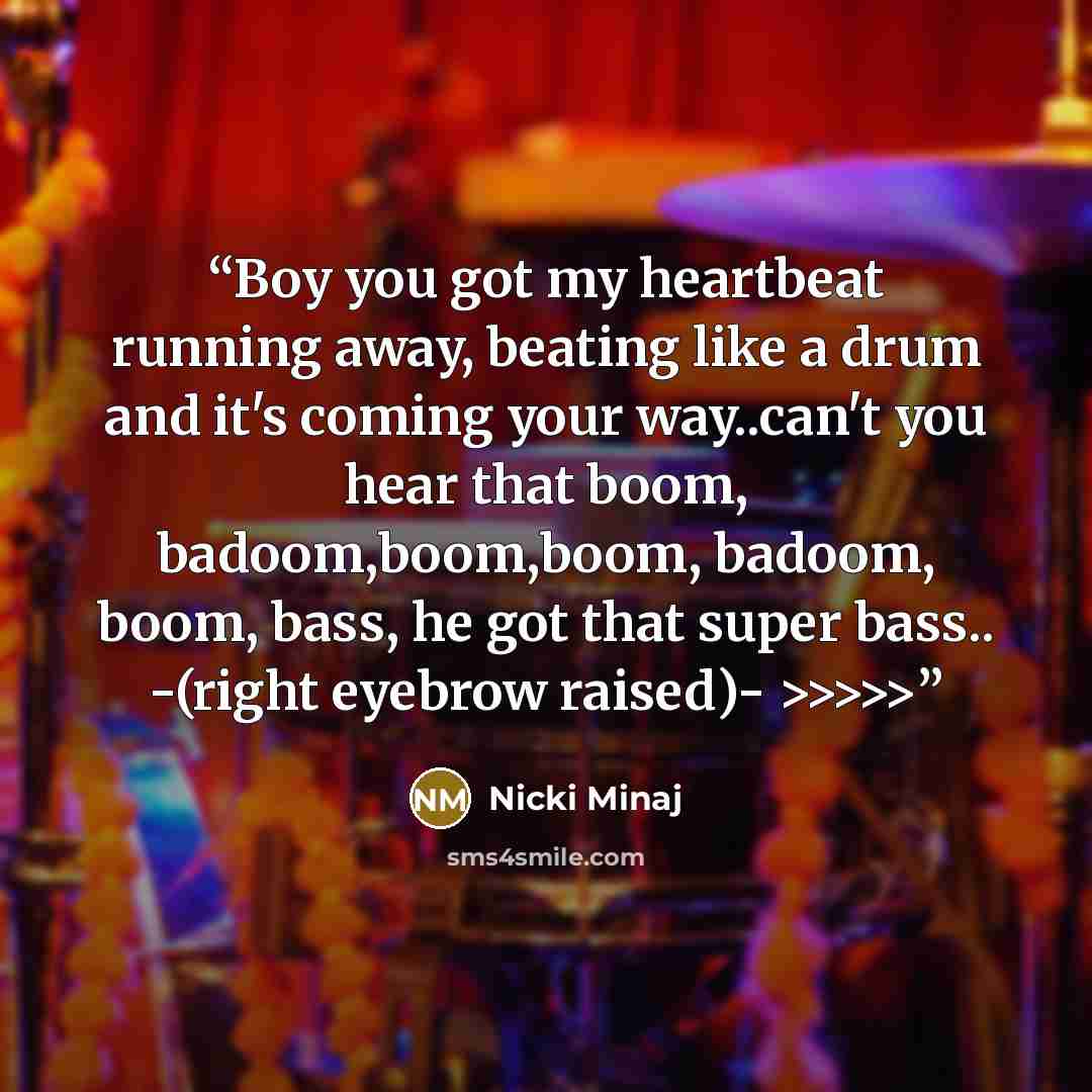 “Boy you got my heartbeat running away, beating like a drum and it's coming your way..can't you hear that boom, badoom,boom,boom, badoom, boom, bass, he got that super bass.. -(right eyebrow raised)- >>>>>” quote by Nicki Minaj
