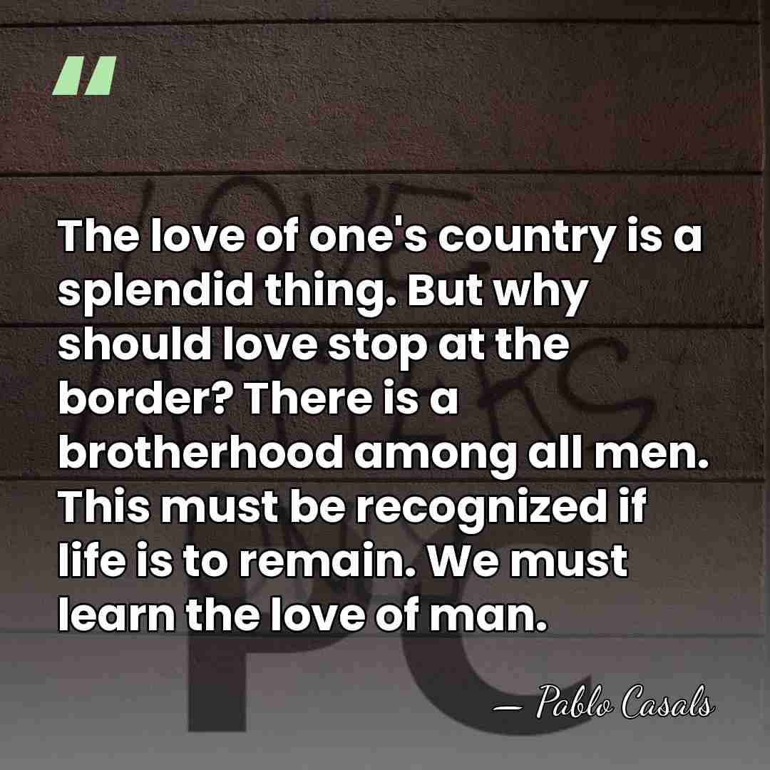 The love of one's country is a splendid thing. But why should&hellip; - Pablo Casals