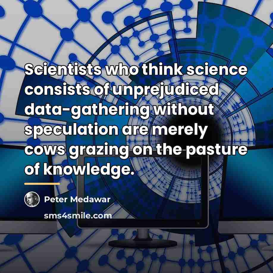 “Scientists who think science consists of unprejudiced data-gathering without speculation…” quote by Peter Medawar