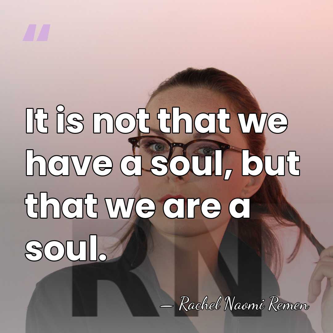 It is not that we have a soul, but that we are&hellip; - Rachel Naomi Remen
