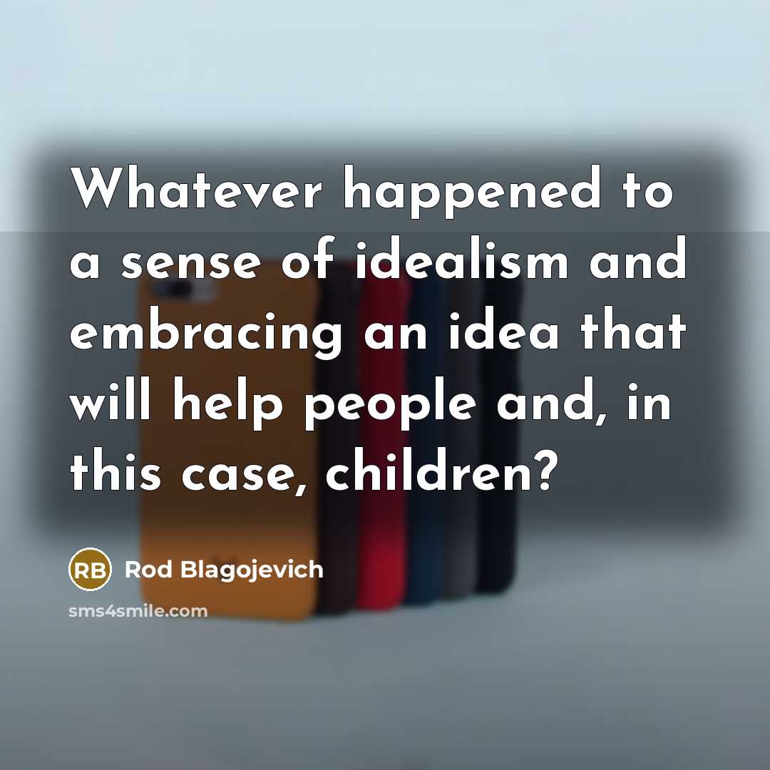 “Whatever happened to a sense of idealism and embracing an…” quote by Rod Blagojevich