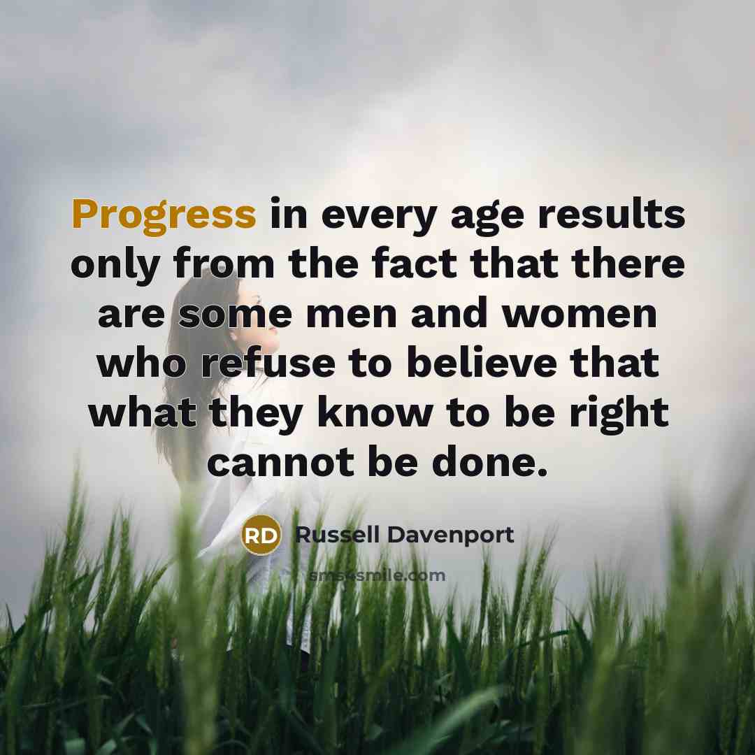 “Progress in every age results only from the fact that there are some men and women who refuse to believe that what they know to be right cannot be done.” quote by Russell Davenport